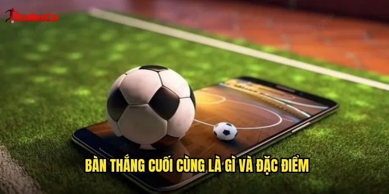 Bàn thắng cuối cùng là gì và đặc điểm