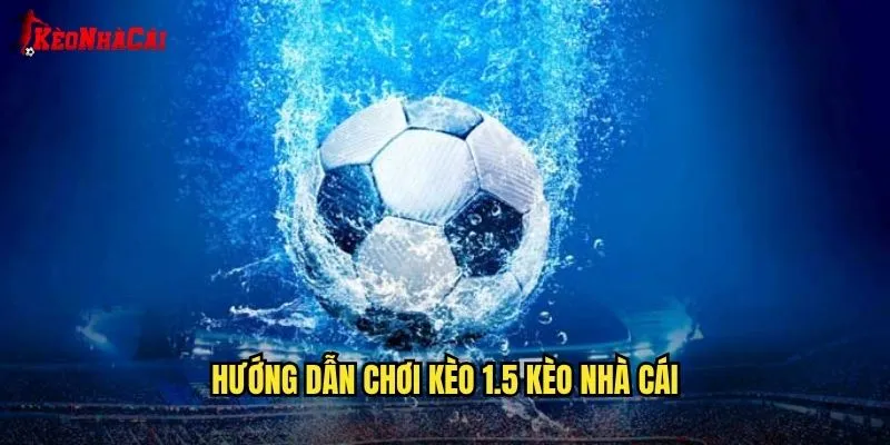 Hướng Dẫn Chơi Kèo 1.5 Kèo Nhà Cái